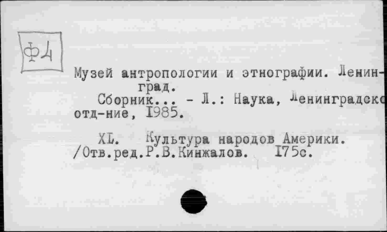 ﻿Музей антропологии и этнографии. Ленин
град.
Сборник... - Л.: Наука, отд-ние, 1985.
XI. Культура народов Америки.
/Отв.ред.Р.В.Кинжалов. 175с.